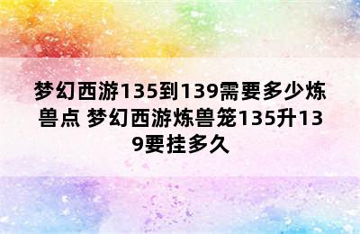 梦幻西游135到139需要多少炼兽点 梦幻西游炼兽笼135升139要挂多久